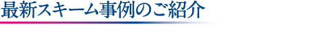 最新スキーム事例のご紹介