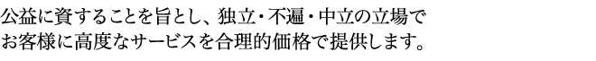 公益に資することを旨とし、独立・不遍・中立の立場でお客様に高度なサービスを合理的価格で提供します。