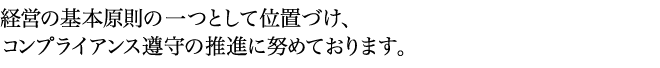 経営の基本原則の一つとして位置づけ、コンプライアンス遵守の推進に努めております。