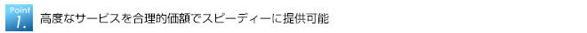 高度なサービスを合理的価額でスピーディーに提供可能