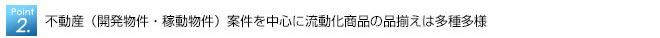 不動産（開発物件・稼動物件）案件を中心に流動化商品の品揃えは多種多様