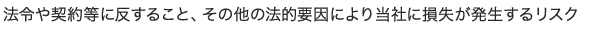 法令や契約等に反すること、その他の法的要因により当社に損失が発生するリスク