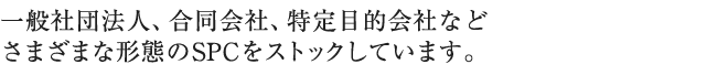 一般社団法人、合同会社、特定目的会社などさまざまな形態のSPCをストックしています。