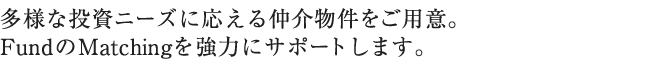 多様な投資ニーズに応える仲介物件をご用意。FundのMatchingを強力にサポートします。