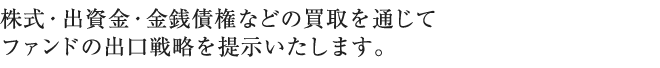 株式・出資金・金銭債権などの買取を通じてファンドの出口戦略を提示いたします。