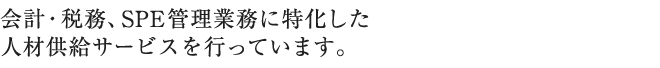 会計・税務、SPE管理業務に特化した人材供給サービスを行っています。